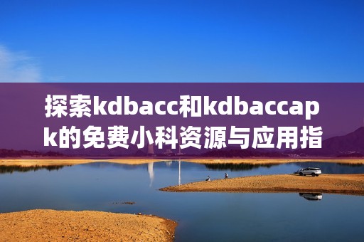 探索kdbacc和kdbaccapk的免费小科资源与应用指南