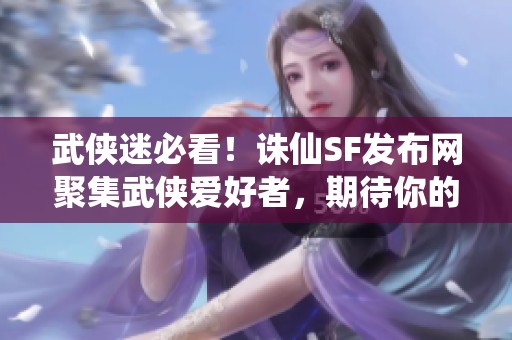 武侠迷必看！诛仙SF发布网聚集武侠爱好者，期待你的加入