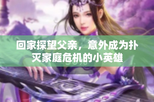 回家探望父亲，意外成为扑灭家庭危机的小英雄