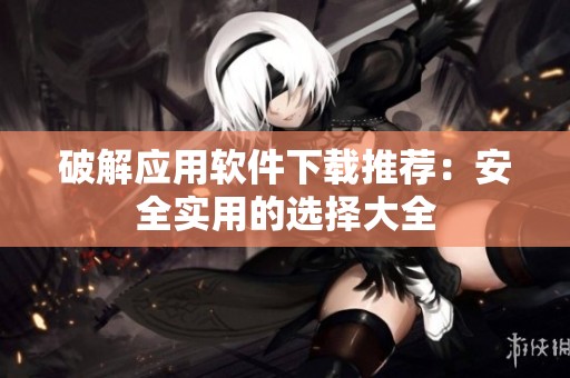 破解应用软件下载推荐：安全实用的选择大全