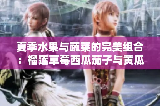 夏季水果与蔬菜的完美组合：榴莲草莓西瓜茄子与黄瓜的营养探秘