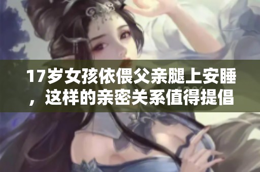 17岁女孩依偎父亲腿上安睡，这样的亲密关系值得提倡吗