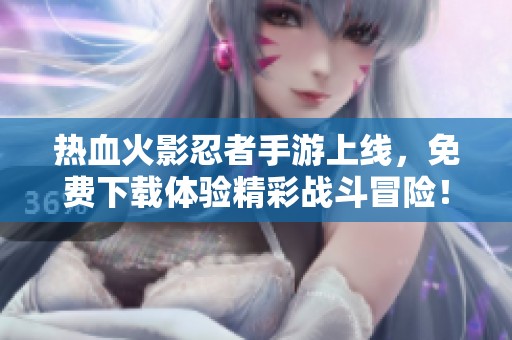 热血火影忍者手游上线，免费下载体验精彩战斗冒险！