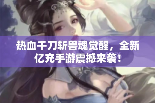 热血千刀斩兽魂觉醒，全新亿充手游震撼来袭！