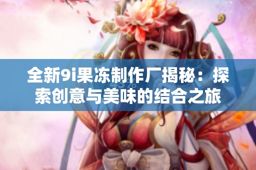 全新9i果冻制作厂揭秘：探索创意与美味的结合之旅