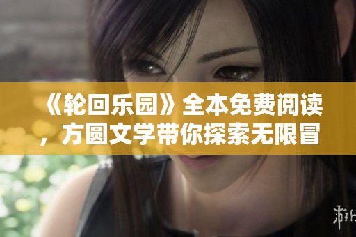 《轮回乐园》全本免费阅读，方圆文学带你探索无限冒险世界