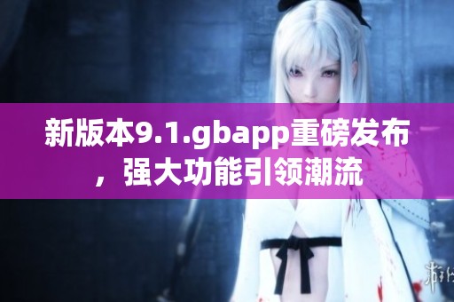 新版本9.1.gbapp重磅发布，强大功能引领潮流
