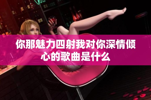 你那魅力四射我对你深情倾心的歌曲是什么