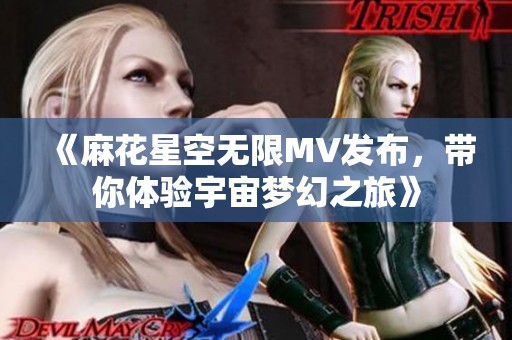《麻花星空无限MV发布，带你体验宇宙梦幻之旅》