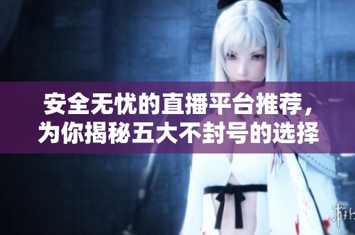 安全无忧的直播平台推荐，为你揭秘五大不封号的选择