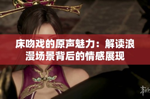 床吻戏的原声魅力：解读浪漫场景背后的情感展现