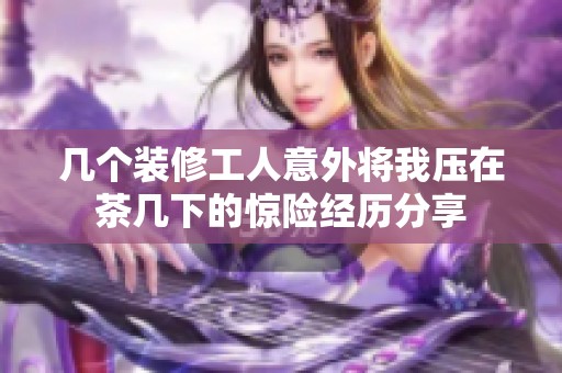 几个装修工人意外将我压在茶几下的惊险经历分享