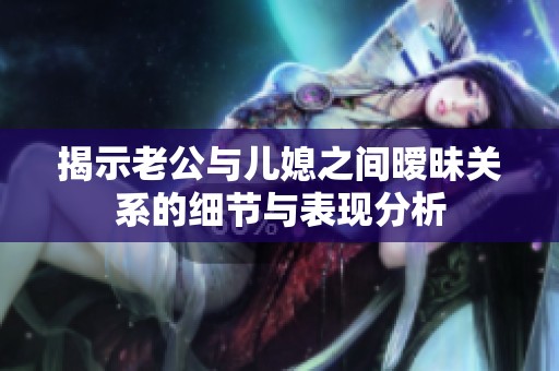 揭示老公与儿媳之间暧昧关系的细节与表现分析