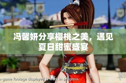 冯馨妍分享樱桃之美，遇见夏日甜蜜盛宴