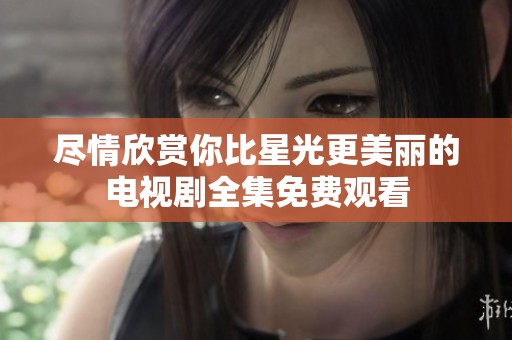 尽情欣赏你比星光更美丽的电视剧全集免费观看
