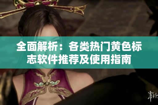 全面解析：各类热门黄色标志软件推荐及使用指南