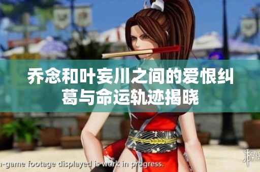 乔念和叶妄川之间的爱恨纠葛与命运轨迹揭晓