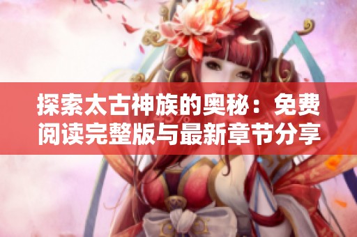 探索太古神族的奥秘：免费阅读完整版与最新章节分享