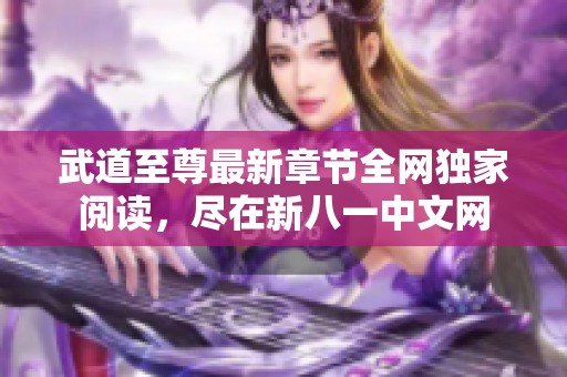 武道至尊最新章节全网独家阅读，尽在新八一中文网