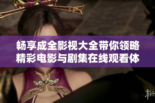 畅享成全影视大全带你领略精彩电影与剧集在线观看体验