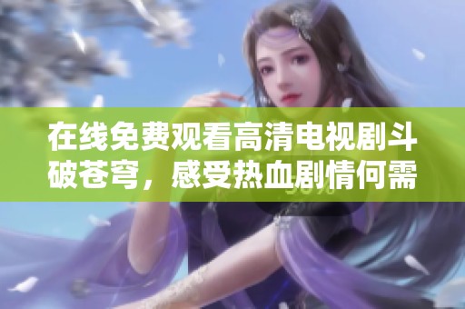 在线免费观看高清电视剧斗破苍穹，感受热血剧情何需等待