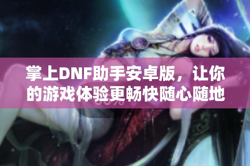 掌上DNF助手安卓版，让你的游戏体验更畅快随心随地掌握资讯