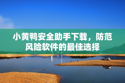 小黄鸭安全助手下载，防范风险软件的最佳选择
