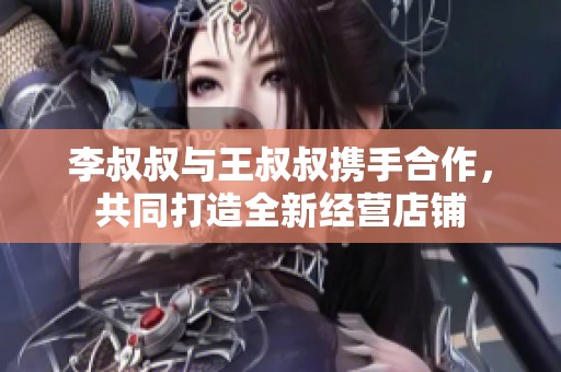 李叔叔与王叔叔携手合作，共同打造全新经营店铺