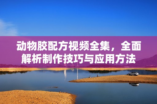 动物胶配方视频全集，全面解析制作技巧与应用方法