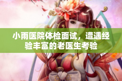 小雨医院体检面试，遭遇经验丰富的老医生考验