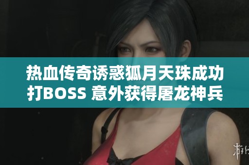 热血传奇诱惑狐月天珠成功打BOSS 意外获得屠龙神兵武器