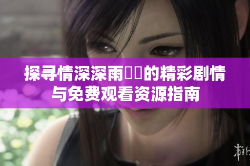 探寻情深深雨濛濛的精彩剧情与免费观看资源指南