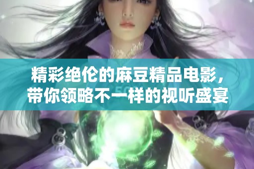 精彩绝伦的麻豆精品电影，带你领略不一样的视听盛宴
