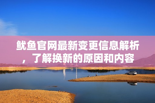 鱿鱼官网最新变更信息解析，了解换新的原因和内容