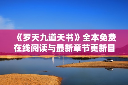 《罗天九道天书》全本免费在线阅读与最新章节更新目录揭秘