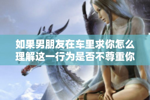 如果男朋友在车里求你怎么理解这一行为是否不尊重你