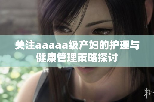 关注aaaaa级产妇的护理与健康管理策略探讨