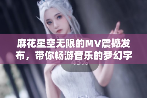 麻花星空无限的MV震撼发布，带你畅游音乐的梦幻宇宙
