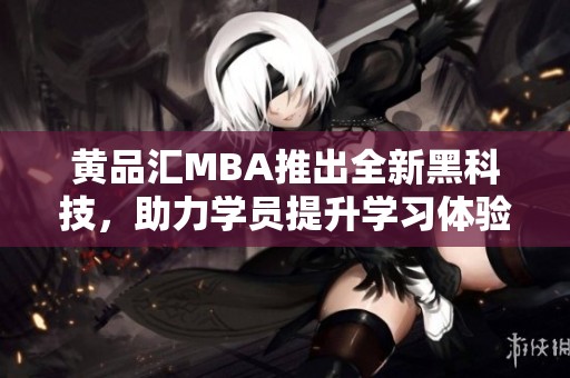 黄品汇MBA推出全新黑科技，助力学员提升学习体验与竞争力
