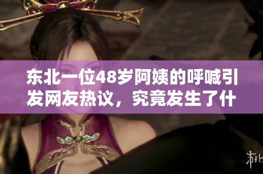 东北一位48岁阿姨的呼喊引发网友热议，究竟发生了什么？