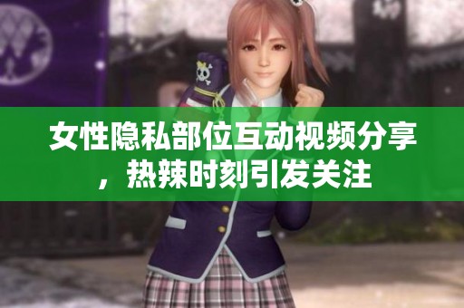 女性隐私部位互动视频分享，热辣时刻引发关注