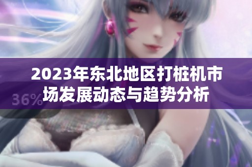 2023年东北地区打桩机市场发展动态与趋势分析