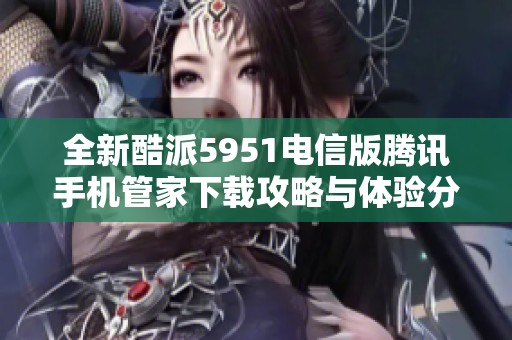 全新酷派5951电信版腾讯手机管家下载攻略与体验分享