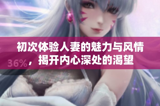 初次体验人妻的魅力与风情，揭开内心深处的渴望