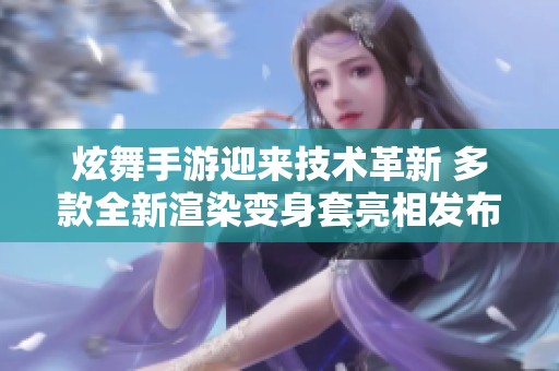 炫舞手游迎来技术革新 多款全新渲染变身套亮相发布会