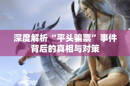 深度解析“平头骗票”事件背后的真相与对策