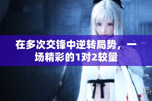 在多次交锋中逆转局势，一场精彩的1对2较量