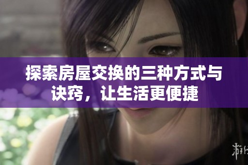 探索房屋交换的三种方式与诀窍，让生活更便捷