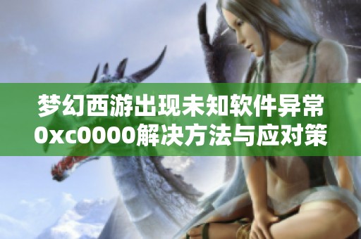 梦幻西游出现未知软件异常0xc0000解决方法与应对策略