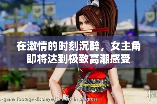 在激情的时刻沉醉，女主角即将达到极致高潮感受